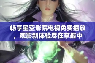 畅享星空影院电视免费播放，观影新体验尽在掌握中