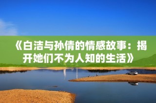 《白洁与孙倩的情感故事：揭开她们不为人知的生活》