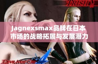 Jagnexsmax品牌在日本市场的战略拓展与发展潜力分析