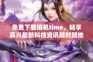 免费下载搞机time，畅享嘉兴最新科技资讯随时随地