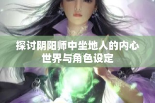 探讨阴阳师中坐地人的内心世界与角色设定