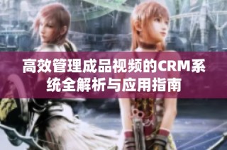 高效管理成品视频的CRM系统全解析与应用指南