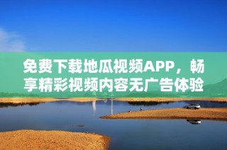 免费下载地瓜视频APP，畅享精彩视频内容无广告体验