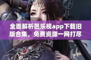 全面解析芭乐视app下载旧版合集，免费资源一网打尽