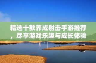 精选十款养成射击手游推荐，尽享游戏乐趣与成长体验