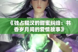 《独占糙汉的甜蜜纠缠：书香岁月间的爱情故事》