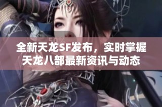 全新天龙SF发布，实时掌握天龙八部最新资讯与动态