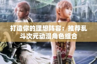 打造你的理想阵容：推荐乱斗次元动漫角色组合