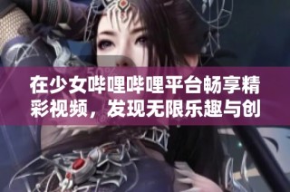 在少女哔哩哔哩平台畅享精彩视频，发现无限乐趣与创意