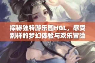 探秘独特游乐园HGL，感受别样的梦幻体验与欢乐冒险