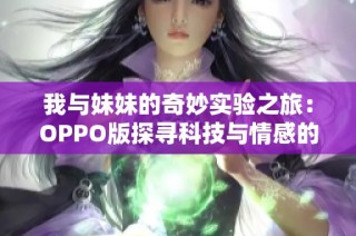 我与妹妹的奇妙实验之旅：OPPO版探寻科技与情感的交汇