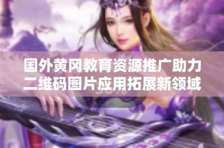 国外黄冈教育资源推广助力二维码图片应用拓展新领域