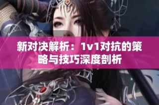 新对决解析：1v1对抗的策略与技巧深度剖析