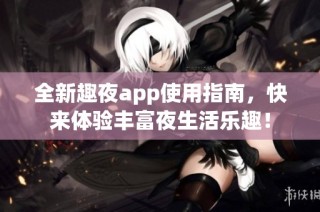 全新趣夜app使用指南，快来体验丰富夜生活乐趣！