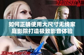 如何正确使用大尺寸无线家庭影院打造极致影音体验