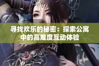 寻找欢乐的秘密：探索公寓中的高难度互动体验