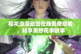 樱花浪漫动漫在线免费观看，畅享美妙花季故事