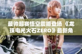 最帅超赛悟空震撼登场 《龙珠电光火石ZERO》最新角色预告揭晓