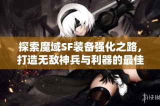 探索魔域SF装备强化之路，打造无敌神兵与利器的最佳推荐