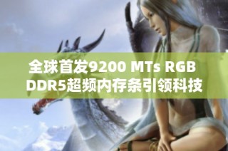 全球首发9200 MTs RGB DDR5超频内存条引领科技新潮流