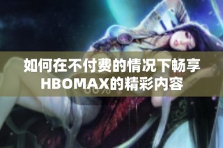 如何在不付费的情况下畅享HBOMAX的精彩内容