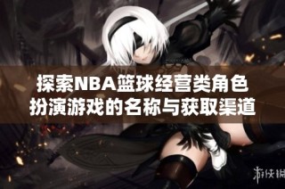 探索NBA篮球经营类角色扮演游戏的名称与获取渠道