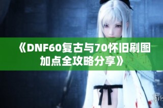 《DNF60复古与70怀旧刷图加点全攻略分享》