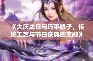 《大庆之日与巧手娘子，传统工艺与节日庆典的交融》