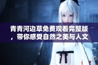 青青河边草免费观看完整版，带你感受自然之美与人文情感