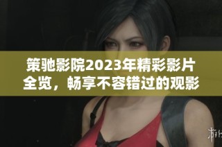 策驰影院2023年精彩影片全览，畅享不容错过的观影体验