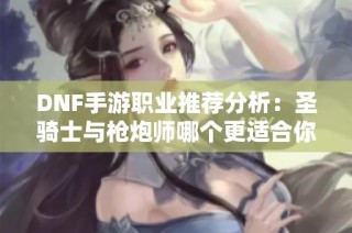 DNF手游职业推荐分析：圣骑士与枪炮师哪个更适合你？