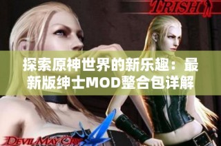 探索原神世界的新乐趣：最新版绅士MOD整合包详解与分享