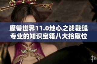 魔兽世界11.0地心之战裁缝专业的知识宝箱八大拾取位置详解