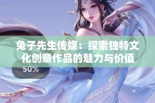 兔子先生传媒：探索独特文化创意作品的魅力与价值