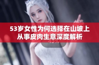 53岁女性为何选择在山坡上从事皮肉生意深度解析