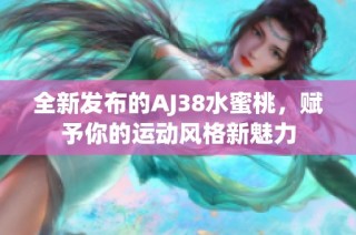 全新发布的AJ38水蜜桃，赋予你的运动风格新魅力