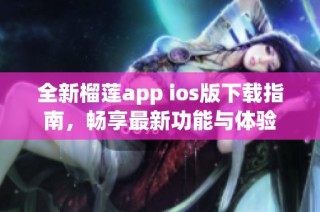 全新榴莲app ios版下载指南，畅享最新功能与体验