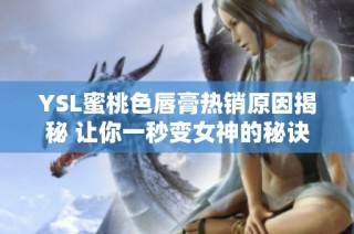 YSL蜜桃色唇膏热销原因揭秘 让你一秒变女神的秘诀