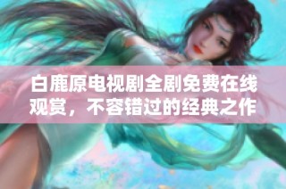 白鹿原电视剧全剧免费在线观赏，不容错过的经典之作