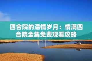 四合院的温情岁月：情满四合院全集免费观看攻略