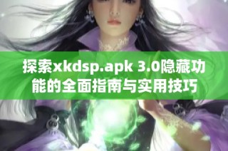 探索xkdsp.apk 3.0隐藏功能的全面指南与实用技巧