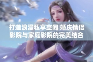 打造浪漫私享空间 婚庆情侣影院与家庭影院的完美结合