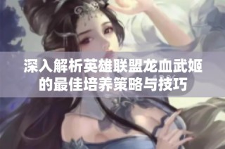 深入解析英雄联盟龙血武姬的最佳培养策略与技巧