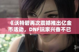 《沃特碧再次震撼推出亿金币活动，DNF玩家兴奋不已》