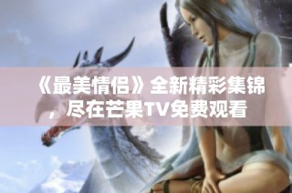 《最美情侣》全新精彩集锦，尽在芒果TV免费观看