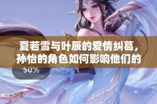 夏若雪与叶辰的爱情纠葛，孙怡的角色如何影响他们的命运