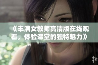 《丰满女教师高清版在线观看，体验课堂的独特魅力》