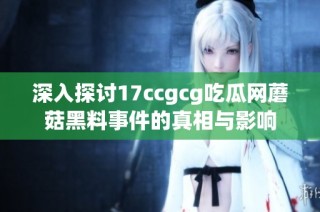 深入探讨17ccgcg吃瓜网蘑菇黑料事件的真相与影响