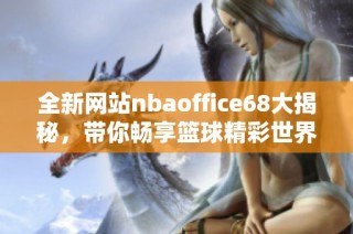 全新网站nbaoffice68大揭秘，带你畅享篮球精彩世界