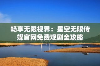 畅享无限视界：星空无限传媒官网免费观剧全攻略